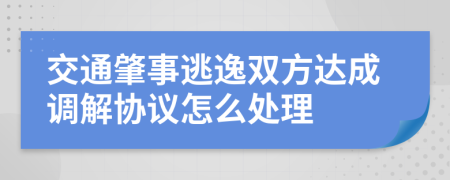 交通肇事逃逸双方达成调解协议怎么处理