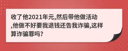 收了他2021年元,然后带他做活动,他做不好要我退钱还告我诈骗,这样算诈骗罪吗？