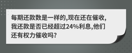 每期还款数是一样的,现在还在催收,我还款是否已经超过24%利息,他们还有权力催收吗？