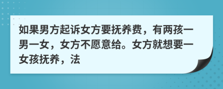 如果男方起诉女方要抚养费，有两孩一男一女，女方不愿意给。女方就想要一女孩抚养，法