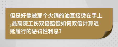 但是好像被那个火锅的油直接烫在手上,最高院工伤双倍赔偿如何双倍计算迟延履行的惩罚性利息?