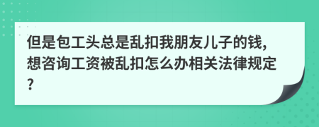 但是包工头总是乱扣我朋友儿子的钱,想咨询工资被乱扣怎么办相关法律规定?