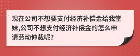 现在公司不想要支付经济补偿金给我堂妹,公司不想支付经济补偿金的怎么申请劳动仲裁呢？