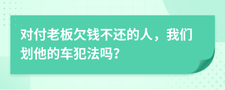 对付老板欠钱不还的人，我们划他的车犯法吗？