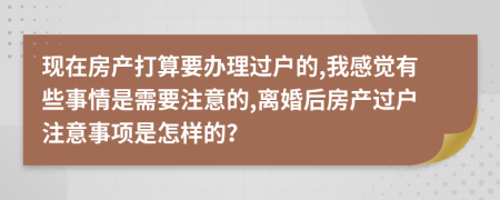 现在房产打算要办理过户的,我感觉有些事情是需要注意的,离婚后房产过户注意事项是怎样的？