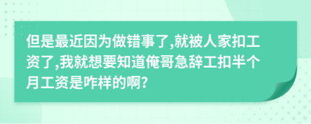 但是最近因为做错事了,就被人家扣工资了,我就想要知道俺哥急辞工扣半个月工资是咋样的啊？