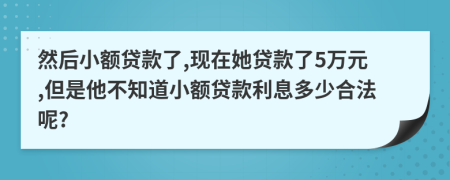 然后小额贷款了,现在她贷款了5万元,但是他不知道小额贷款利息多少合法呢?