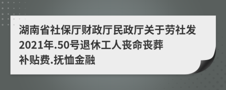 湖南省社保厅财政厅民政厅关于劳社发2021年.50号退休工人丧命丧葬补贴费.抚恤金融