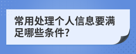 常用处理个人信息要满足哪些条件?