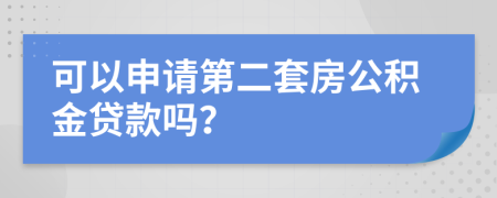 可以申请第二套房公积金贷款吗？