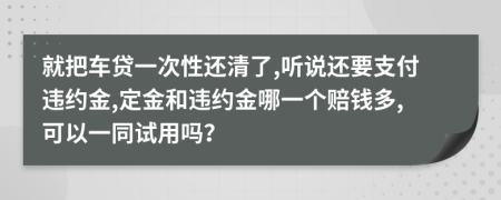 就把车贷一次性还清了,听说还要支付违约金,定金和违约金哪一个赔钱多,可以一同试用吗？