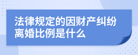 法律规定的因财产纠纷离婚比例是什么