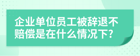 企业单位员工被辞退不赔偿是在什么情况下?