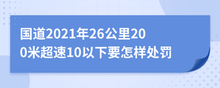 国道2021年26公里200米超速10以下要怎样处罚