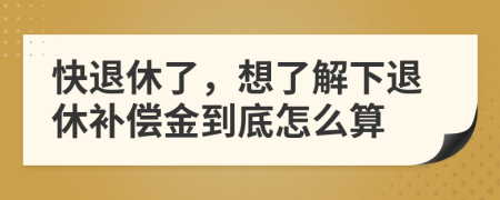 快退休了，想了解下退休补偿金到底怎么算