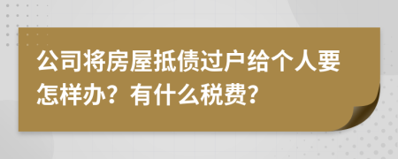 公司将房屋抵债过户给个人要怎样办？有什么税费？