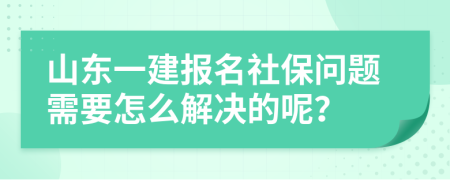 山东一建报名社保问题需要怎么解决的呢？