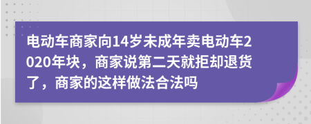 电动车商家向14岁未成年卖电动车2020年块，商家说第二天就拒却退货了，商家的这样做法合法吗