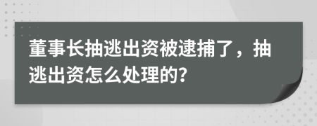 董事长抽逃出资被逮捕了，抽逃出资怎么处理的？