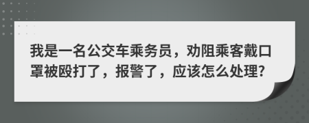 我是一名公交车乘务员，劝阻乘客戴口罩被殴打了，报警了，应该怎么处理?