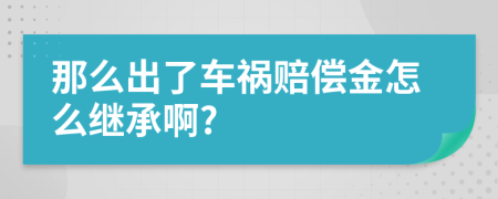 那么出了车祸赔偿金怎么继承啊?
