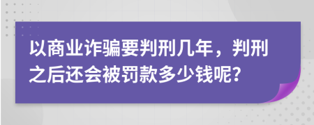 以商业诈骗要判刑几年，判刑之后还会被罚款多少钱呢？