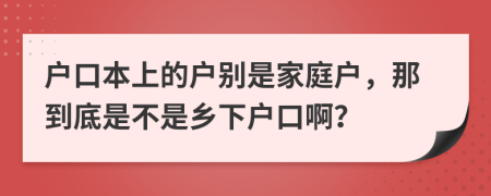 户口本上的户别是家庭户，那到底是不是乡下户口啊？