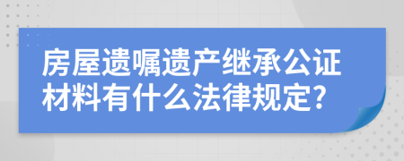 房屋遗嘱遗产继承公证材料有什么法律规定?