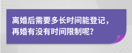 离婚后需要多长时间能登记，再婚有没有时间限制呢？