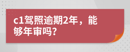 c1驾照逾期2年，能够年审吗？