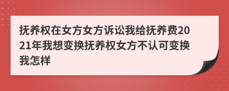 抚养权在女方女方诉讼我给抚养费2021年我想变换抚养权女方不认可变换我怎样