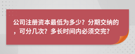 公司注册资本最低为多少？分期交纳的，可分几次？多长时间内必须交完？