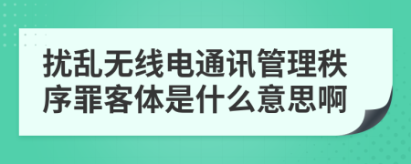 扰乱无线电通讯管理秩序罪客体是什么意思啊