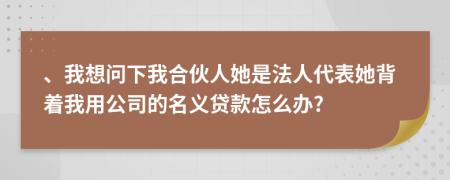 、我想问下我合伙人她是法人代表她背着我用公司的名义贷款怎么办?