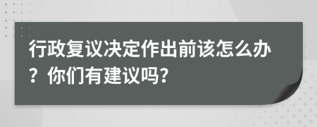 行政复议决定作出前该怎么办？你们有建议吗？