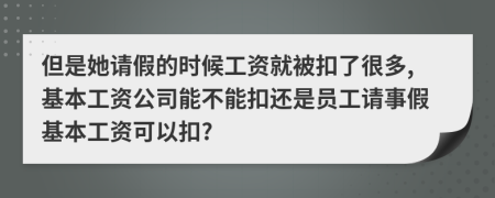 但是她请假的时候工资就被扣了很多,基本工资公司能不能扣还是员工请事假基本工资可以扣?