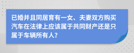 已婚并且同居育有一女、夫妻双方购买汽车在法律上应该属于共同财产还是只属于车辆所有人？