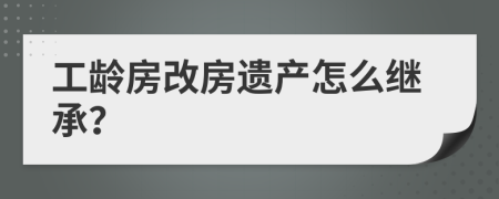 工龄房改房遗产怎么继承？