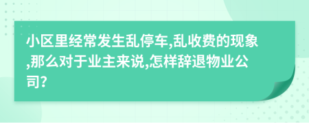 小区里经常发生乱停车,乱收费的现象,那么对于业主来说,怎样辞退物业公司？