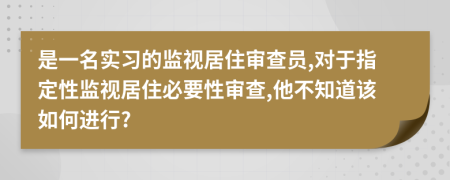 是一名实习的监视居住审查员,对于指定性监视居住必要性审查,他不知道该如何进行?