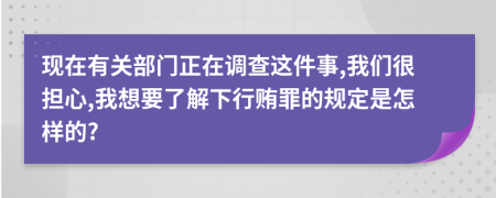 现在有关部门正在调查这件事,我们很担心,我想要了解下行贿罪的规定是怎样的?