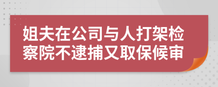 姐夫在公司与人打架检察院不逮捕又取保候审