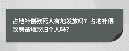 占地补偿款死人有地发放吗？占地补偿款房基地款归个人吗？