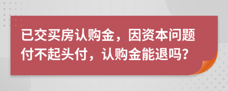 已交买房认购金，因资本问题付不起头付，认购金能退吗？