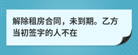 解除租房合同，未到期。乙方当初签字的人不在