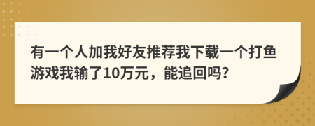 有一个人加我好友推荐我下载一个打鱼游戏我输了10万元，能追回吗？