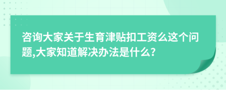 咨询大家关于生育津贴扣工资么这个问题,大家知道解决办法是什么？