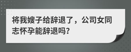 将我嫂子给辞退了，公司女同志怀孕能辞退吗？