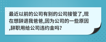 最近以前的公司有别的公司接管了,现在想辞退我爸爸,因为公司的一些原因,辞职用给公司违约金吗？