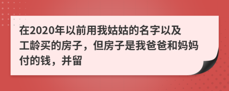 在2020年以前用我姑姑的名字以及工龄买的房子，但房子是我爸爸和妈妈付的钱，并留